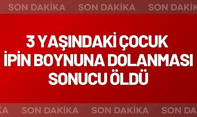 3 yaşındaki çocuk ipin boynuna dolanması sonucu öldü