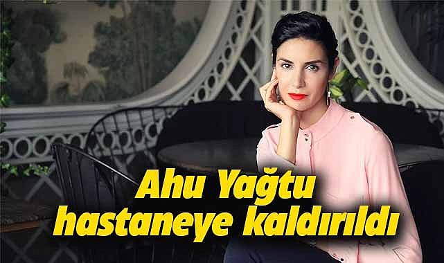 Ahu Yağtu hastaneye kaldırıldı!