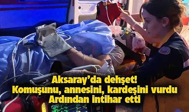 Aksaray'da dehşet! Komşusunu, annesini, kardeşini ve kendini vurdu