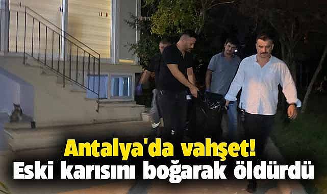 Antalya'da vahşet! Eski karısını eşarbıyla ve yastıkla boğdu