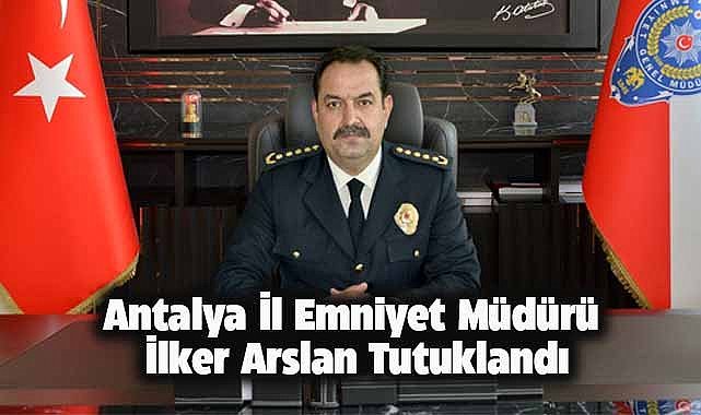 Antalya İl Emniyet Müdürü İlker Arslan tutuklanarak cezaevine gönderildi