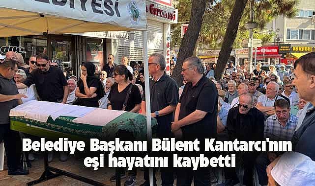 Belediye Başkanı Bülent Kantarcı'nın eşi hayatını kaybetti