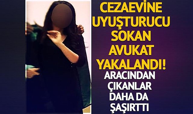 Cezaevine uyuşturucu hap sokan avukat tutuklandı! Aracından çıkanlar hayrete düşürdü