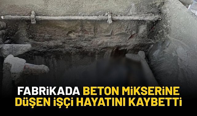 Fabrikada beton mikserine düşen işçi hayatını kaybetti