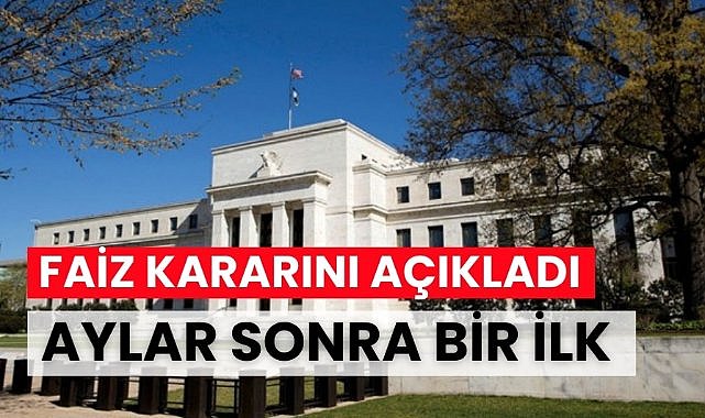 Fed faiz kararını açıkladı: Aylar sonra bir ilk