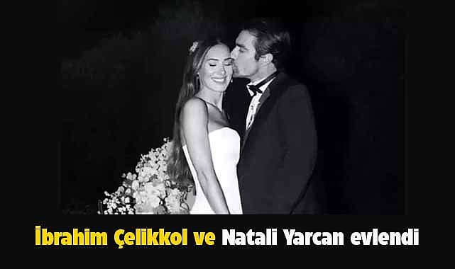 İbrahim Çelikkol sevgilisi Natali Yarcan ile evlendi