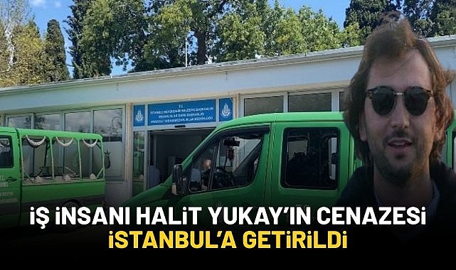 İş insanı Halit Yukay'ın cenazesi İstanbul'a getirildi