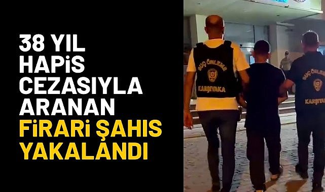 İzmir'de 38 yıl hapis cezasıyla aranan firari şahıs yakalandı
