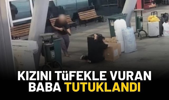 Kızını tüfekle vuran baba tutuklandı