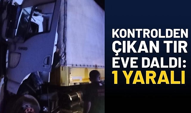 Kontrolden çıkan tır eve daldı: 1 yaralı