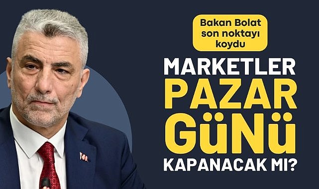 Marketler pazar günü kapanacak mı? Bakan Bolat son noktayı koydu
