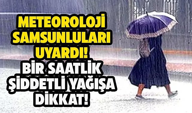 Meteoroloji Samsunluları uyardı! 1 saatlik kuvvetli yağışa dikkat!