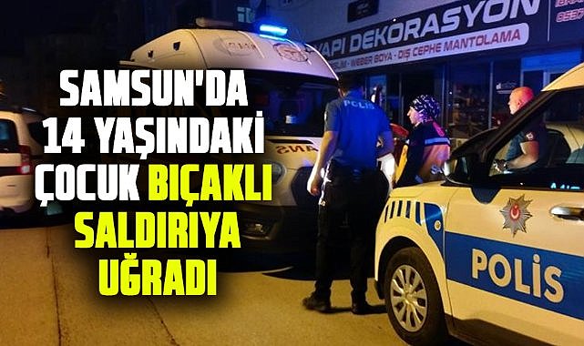 Samsun'da 14 yaşındaki çocuk bıçaklı saldırıya uğradı