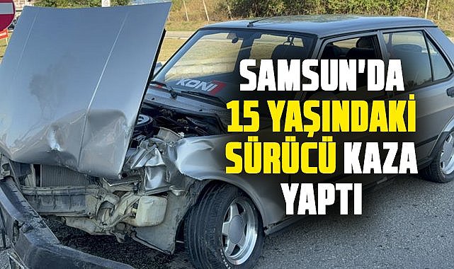 Samsun'da 15 yaşındaki sürücü kaza yaptı