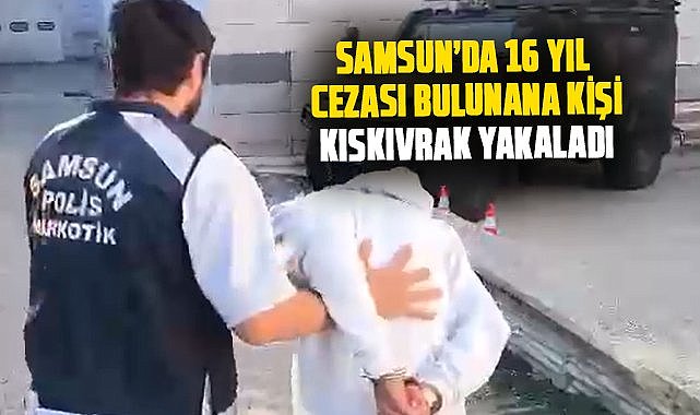 Samsun’da 16 yıl cezası bulunana kişi kıskıvrak yakaladı