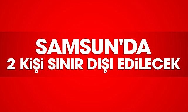 Samsun'da 2 kişi sınır dışı edilecek