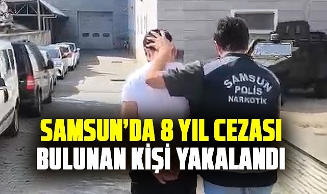 Samsun’da 8 yıl cezası bulunan kişi yakalandı