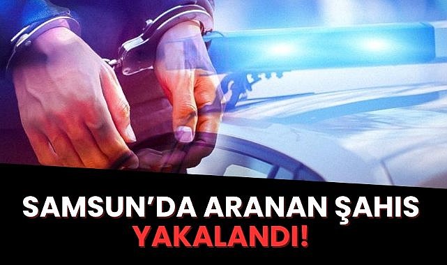 Samsun'da aranan şahıs yakalandı
