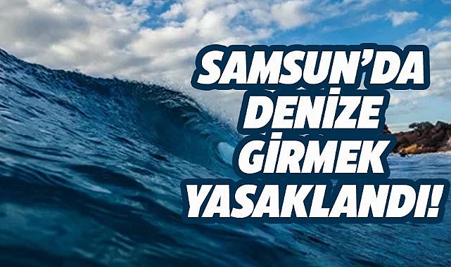 Samsun'da denize girmek yasaklandı!