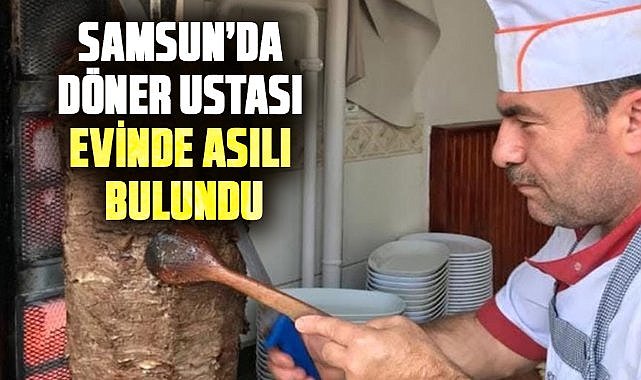 Samsun’da döner ustası evinde asılı bulundu