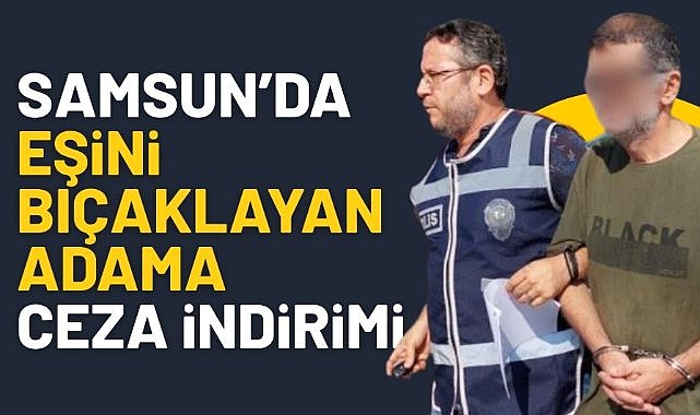 Samsun'da eşini bıçaklayan adama ceza indirimi