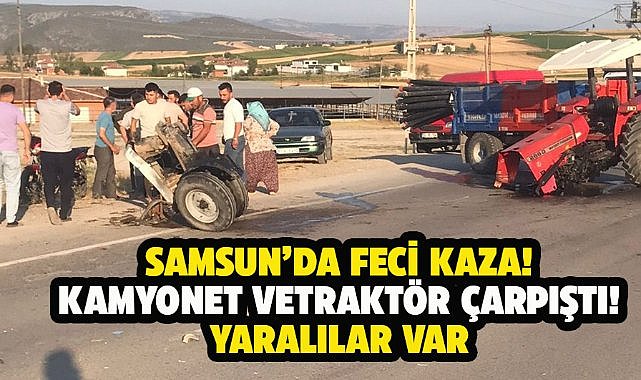 Samsun'da feci kaza! Kamyonet ile traktör çarpıştı! 4 yaralı