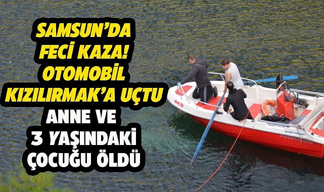 Samsun'da feci kaza! Otomobil Kızılırmak'a uçtu! Anne ile 3 yaşındaki çocuğu öldü