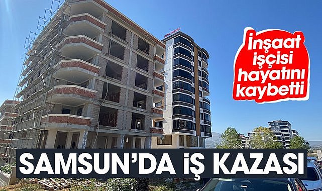 Samsun'da iş kazası: İnşaat işçisi Muhammet Yavuz hayatını kaybetti