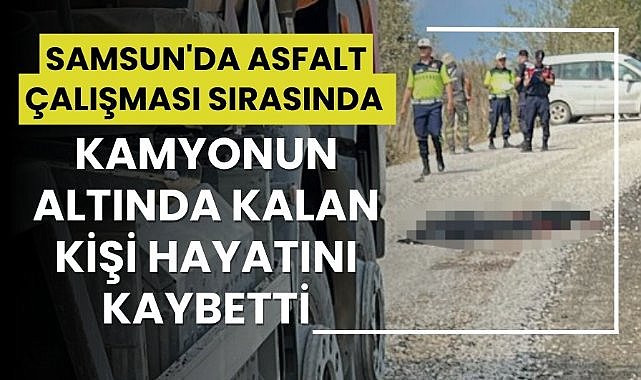 Samsun'da kamyonun altında kalan bir kişi hayatını kaybetti