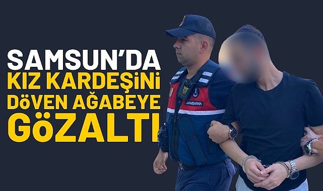 Samsun’da kız kardeşini döven ağabeye gözaltı