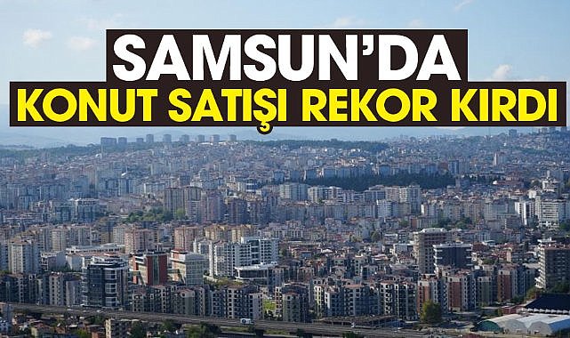 Samsun'da konut satış rekoru kırdı