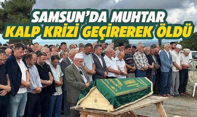 Samsun'da muhtar kalp krizi sonucu yaşamını yitirdi