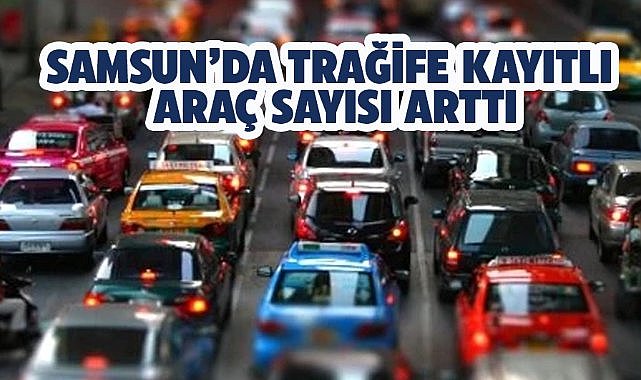 Samsun’da trafiğe kayıtlı araç sayısı arttı
