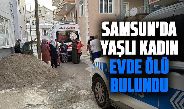 Samsun'da yalnız yaşayan kadın evde ölü bulundu