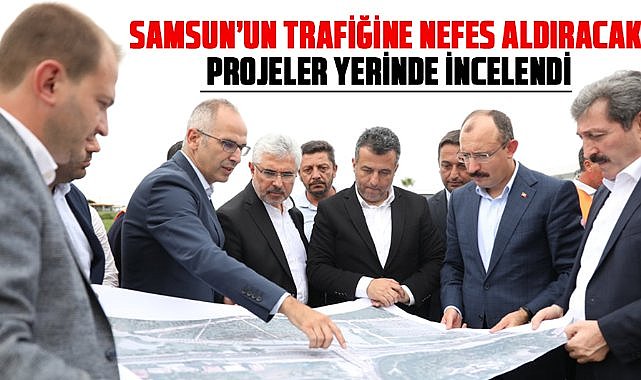 Samsun’un trafiğine nefes aldıracak projeler yerinde incelendi