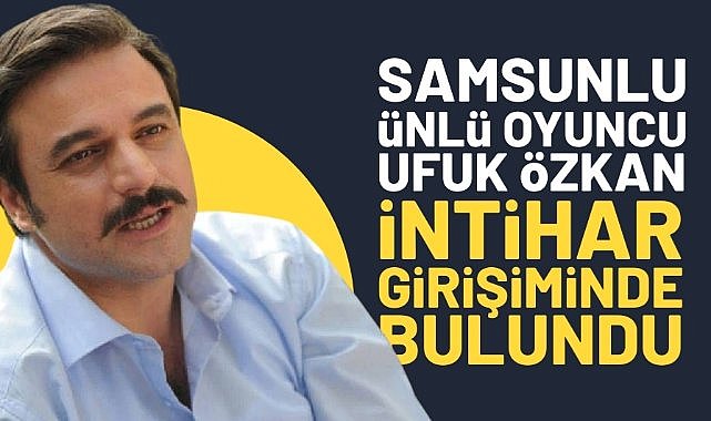 Samsunlu ünlü oyuncu Ufuk Özkan intihar girişiminde bulundu