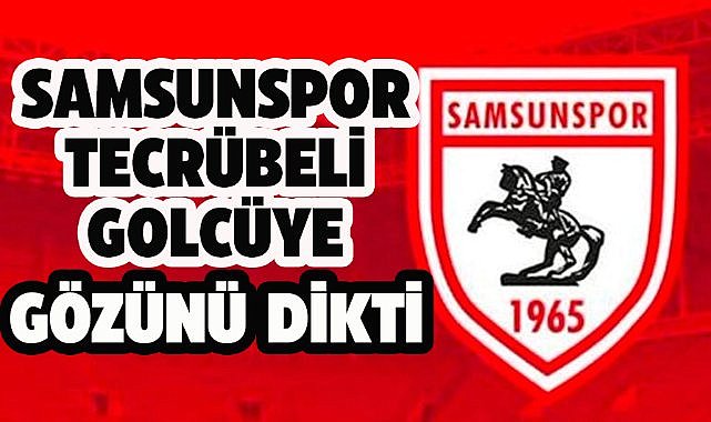 Samsunspor tecrübeli golcüye gözünü dikti!