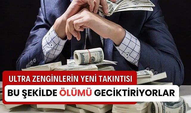Ultra zenginlerin yeni takıntısı: Ölümü ertelemek
