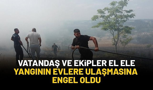 Vatandaş ve ekipler el ele yangının evlere ulaşmasına engel oldu