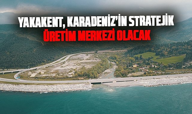 Yakakent, Karadeniz’in stratejik üretim merkezi olacak