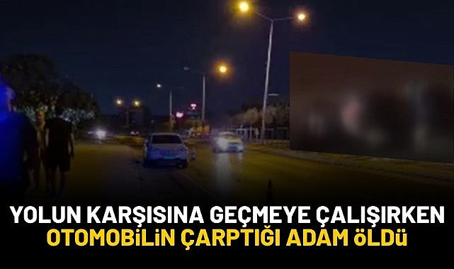Yolun karşısına geçmeye çalışırken otomobilin çarptığı adam hayatını kaybetti