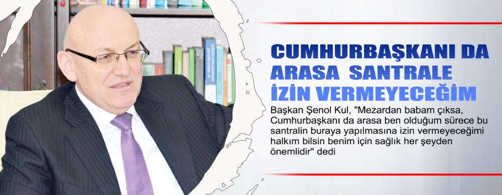 Cumhurbaşkanı Da Arasa  Santrale İzin Vermeyeceğim