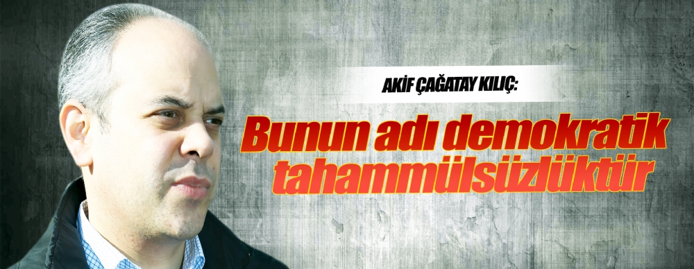 Akif Çağatay Kılıç: Bunun Adı Demokratik  Tahammülsüzlüktür