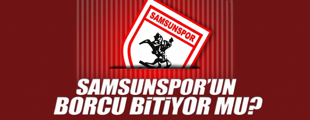 Samsunspor’un Borcu Bitiyor Mu?