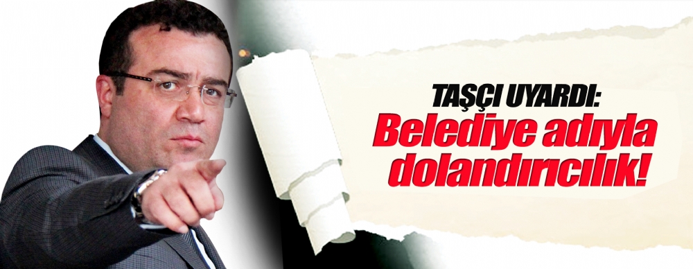 Taşçı Uyardı: Belediye Adıyla Dolandırıcılık!