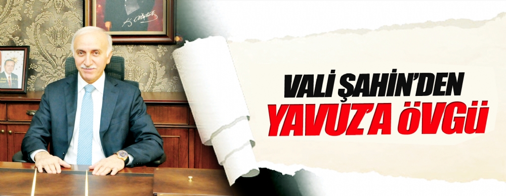 Vali Şahin’den Yavuz’a Övgü