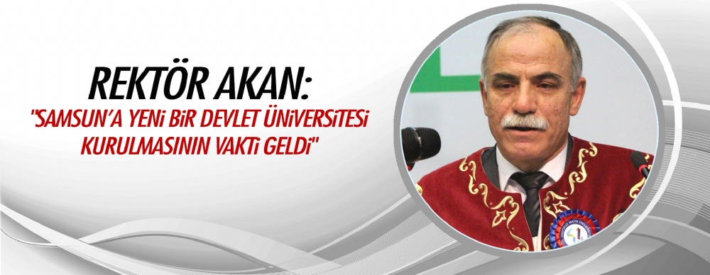 Rektör Akan: Samsun’a Yeni Bir Devlet Üniversitesi Kurulmasının Vakti Geldi