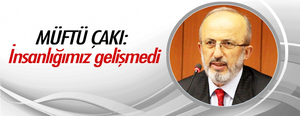 Müftü Çakı: İnsanlığımız Gelişmedi