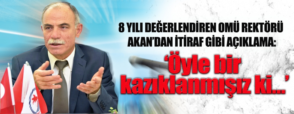 8 Yılı Değerlendiren Omü Rektörü Akan’dan İtiraf Gibi Açıklama: