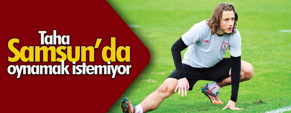 Taha Samsun’da Oynamak Istemiyor